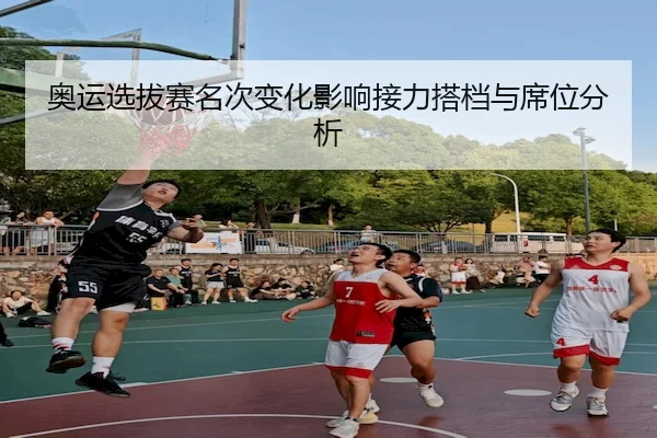 奥运选拔赛名次变化影响接力搭档与席位分析（Z6）
